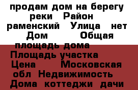 продам дом на берегу реки › Район ­  раменский › Улица ­ нет › Дом ­ 270 › Общая площадь дома ­ 350 › Площадь участка ­ 15 › Цена ­ 1 - Московская обл. Недвижимость » Дома, коттеджи, дачи продажа   